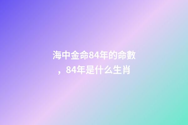 海中金命84年的命數，84年是什么生肖